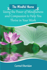 Title: The Mindful Nurse: Using the Power of Mindfulness and Compassion to Help You Thrive in Your Work, Author: Carmel Sheridan