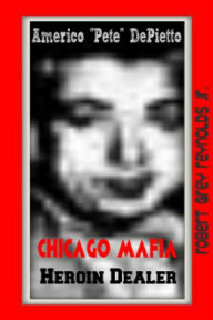 Title: Americo Pete DePietto Chicago Mafia Heroin Dealer, Author: Robert Grey Reynolds Jr