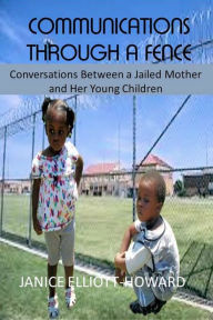 Title: Communications Through A Fence: Conversations Between A Jailed Mother And Her Young Children, Author: Janice Elliott-Howard