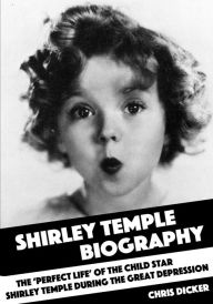 Title: Shirley Temple Biography: The 'Perfect Life' of the Child Star Shirley Temple During the Great Depression, Author: Chris Dicker