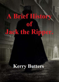 Title: A Brief History Of Jack The Ripper., Author: Kerry Butters