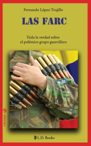 Title: Las FARC. Toda la verdad sobre el polémico grupo guerrillero, Author: Fernando López Trujillo