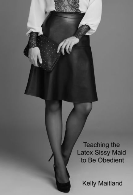 Teaching the Latex Sissy Maid to Be Obedient by Kelly Maitland, eBook