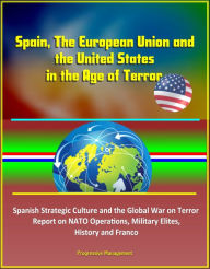 Title: Spain, The European Union and the United States in the Age of Terror: Spanish Strategic Culture and the Global War on Terror - Report on NATO Operations, Military Elites, History and Franco, Author: Progressive Management