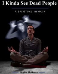 Title: I Kinda See Dead People: A Spiritual Memoir, Author: Skylar Hoffman
