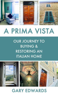 Title: A Prima Vista: Our Journey to Buying & Restoring an Italian Home, Author: Gary Edwards