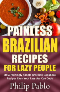 Title: Painless Brazilian Recipes For Lazy People: 50 Simple Brazilian Cookbook Recipes Even Your Lazy Ass Can Make, Author: Phillip Pablo