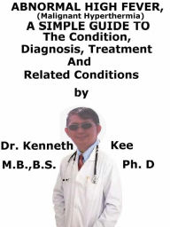 Title: Abnormal High Fever (Malignant Hyperthermia), A Simple Guide To The Condition, Diagnosis, Treatment And Related Conditions, Author: Kenneth Kee