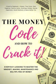 Title: The Money Code and How To Crack It!: Everyday Lessons to Master the Mindset, Making, Maintenance and Multiplying of Money, Author: Stephanie J. Alvarez