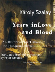 Title: Károly Szalay Years in Love and Blood An Historical Novel About the Hungarian Revolution in 1956 Translated from the Hungarian by Peter Ortutay, Author: Ortutay Peter