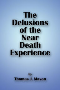 Title: The Delusions of the Near Death Experience, Author: Thomas J. Mason
