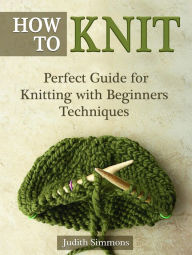 Title: How To Knit: Perfect Guide for Knitting with Beginners Techniques, Author: Judith Simmons