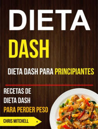 Title: Dieta Dash: Dieta Dash para Principiantes: Recetas de Dieta Dash para Perder Peso, Author: Chris Mitchell