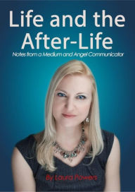 Title: Life and the After-Life: Notes from a Medium and Angel Communicator, Author: Laura Powers