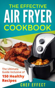 Title: The Effective Air Fryer Cookbook: The Ultimate Guide Inclusive of 150 Healthy Recipes, Author: Chef Effect