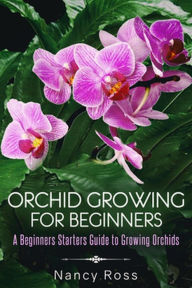 Title: Orchid Growing for Beginners: A Beginners Starters Guide to Growing Orchids, Author: Nancy Ross