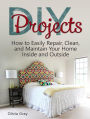 DIY Projects: How to Easily Repair, Clean, and Maintain Your Home Inside and Outside