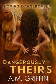 Title: Dangerously Theirs (Loving Dangerously, #4), Author: A.M. Griffin