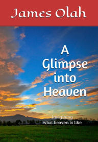 Title: A Glimpse into Heaven (Christian Faith Series, #5), Author: James Olah