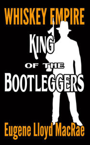 Title: King of the Bootleggers (Whiskey Empire, #1), Author: Eugene Lloyd MacRae