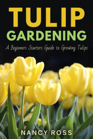 Title: Tulip Gardening: A Beginners Starters Guide to Growing Tulips, Author: Nancy Ross
