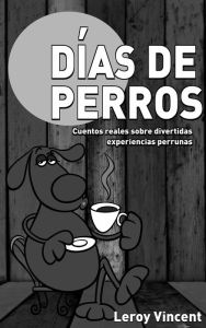 Title: Días de perros: Cuentos reales sobre divertidas experiencias perrunas, Author: Leroy Vincent