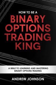 Title: How to be a Binary Options Trading King (How To Be A Trading King, #3), Author: Andrew Johnson