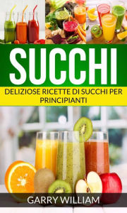 Title: Succhi - Deliziose ricette di succhi per principianti, Author: Garry William