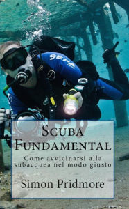 Title: Scuba Fundamental - Come avvicinarsi alla subacquea nel modo giusto, Author: Simon Pridmore