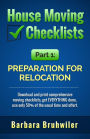 House Moving Checklists, Part 1: Preparation for Relocation. (Download and Print Comprehensive Moving Checklists, Get EVERYTHING Done, Use Only 50% of the Usual Time and Effort.)