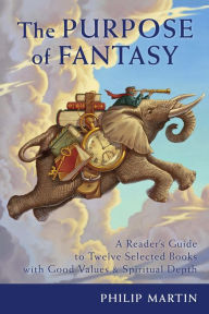 Title: The Purpose of Fantasy: A Reader's Guide to Twelve Selected Books with Good Values & Spiritual Depth, Author: Philip Martin