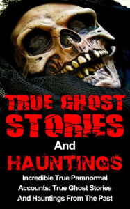Title: True Ghost Stories And Hauntings: Incredible True Paranormal Accounts: True Ghost Stories And Hauntings From The Past, Author: Travis S. Kennedy