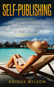 Title: Self Publishing - The Secret Guide To Writing And Marketing A Best Seller, Author: Adidas Wilson