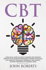 Title: CBT: A Practical Guide on How to Rewire the Thought Process with Cognitive Behavioral Therapy and Flush Out Negative Thoughts, Depression, and Anxiety Without Resorting to Harmful Meds (Collective Wellness, #1), Author: John Roberts