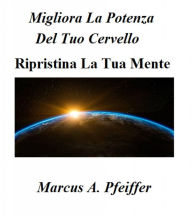 Title: Migliora La Potenza Del Tuo Cervello - Ripristina La Tua Mente, Author: Marcus A. Pfeiffer