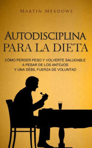 Title: Autodisciplina para la dieta: Cómo perder peso y volverte saludable a pesar de los antojos y una débil fuerza de voluntad, Author: Martin Meadows