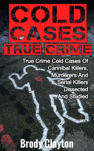 Title: Cold Cases True Crime: True Crime Cold Cases Of Cannibal Killers, Murderers And Serial Killers Dissected And Studied, Author: Brody Clayton