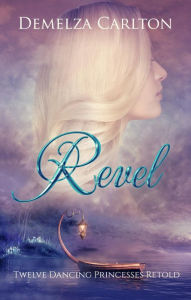 Title: Revel: Twelve Dancing Princesses Retold (Romance a Medieval Fairytale series, #4), Author: Demelza Carlton