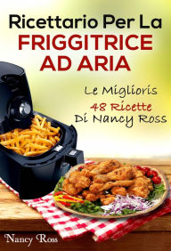 Title: Ricettario Per La Friggitrice Ad Aria: Le Migliori 48 Ricette Di Nancy Ross, Author: Nancy Ross
