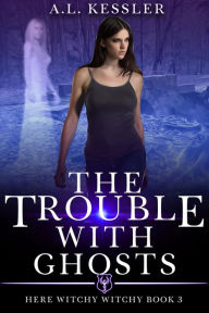 Title: The Trouble with Ghosts (Here Witchy Witchy, #3), Author: A.L. Kessler