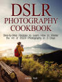 Dslr Photography Cookbook: Step-by-Step Recipes to Learn How to Master the Art of Dslr Photography in 3 Days