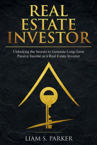 Title: Real Estate Investor: Unlocking the Secrets to Generate Long-Term Passive Income as a Real Estate Investor (Real Estate Revolution), Author: Liam S. Parker