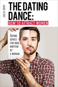 Title: The Dating Dance: How to Attract Women. Dating Advice for Men, Written by a Woman, Author: Julia Grey