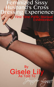 Title: Feminized Sissy Husband's Cross Dressing Experience: First Time Public Bisexual Exhibitionism (Cross Dressing Sissy), Author: Gisele Lily