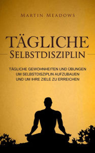 Title: Tägliche Selbstdisziplin: Tägliche Gewohnheiten und Übungen um Selbstdisziplin aufzubauen und um Ihre Ziele zu erreichen, Author: Martin Meadows