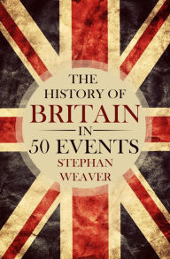 Title: The History of Britain in 50 Events, Author: Stephan Weaver