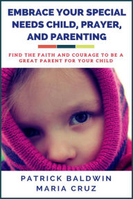 Title: Embrace Your Special Needs Child, Prayer, and Parenting: Find the Faith and Courage to Be a Great Parent for Your Child, Author: Patrick Baldwin