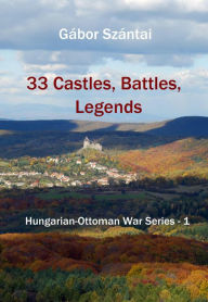 Title: 33 Castles, Battles, Legends (Hungarian-Ottoman War Series, #1), Author: Gábor Szántai