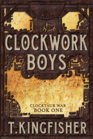 Title: Clockwork Boys (Clocktaur War #1), Author: T. Kingfisher