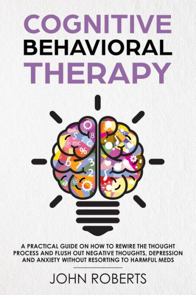 Cognitive Behavioral Therapy: How to Rewire the Thought Process and Flush out Negative Thoughts, Depression, and Anxiety, Without Resorting to Harmful Meds (Collective Wellness Revolution, #1)